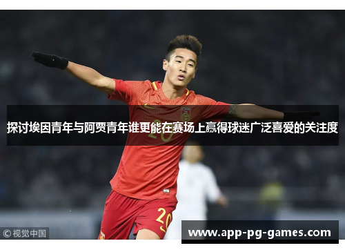 探讨埃因青年与阿贾青年谁更能在赛场上赢得球迷广泛喜爱的关注度