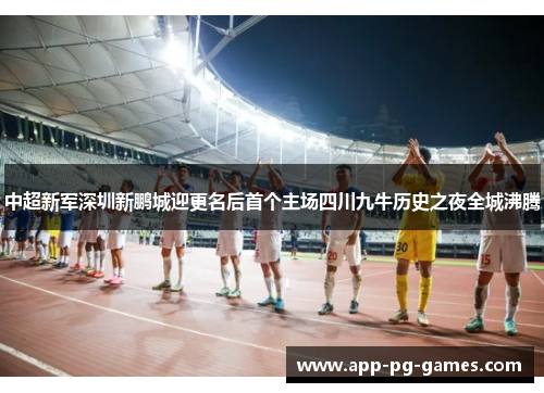 中超新军深圳新鹏城迎更名后首个主场四川九牛历史之夜全城沸腾