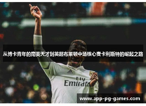 从博卡青年的南美天才到英超布莱顿中场核心麦卡利斯特的崛起之路