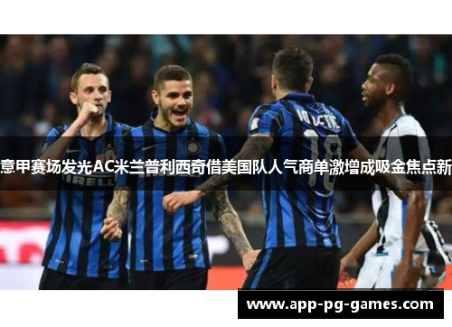 意甲赛场发光AC米兰普利西奇借美国队人气商单激增成吸金焦点新