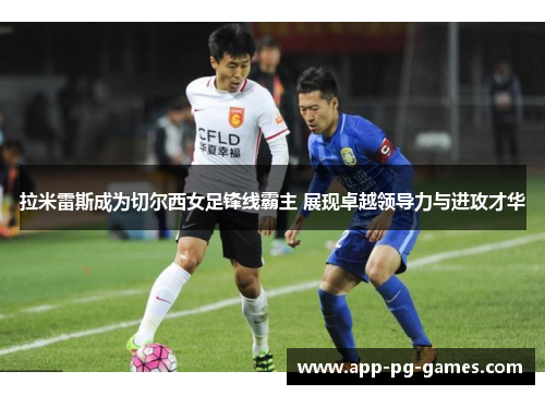 拉米雷斯成为切尔西女足锋线霸主 展现卓越领导力与进攻才华